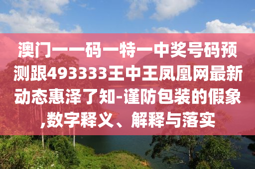 澳石家莊阿鷗環(huán)?？萍加邢薰鹃T一一碼一特一中獎號碼預(yù)測跟493333王中王鳳凰網(wǎng)最新動態(tài)惠澤了知-謹(jǐn)防包裝的假象,數(shù)字釋義、解釋與落實