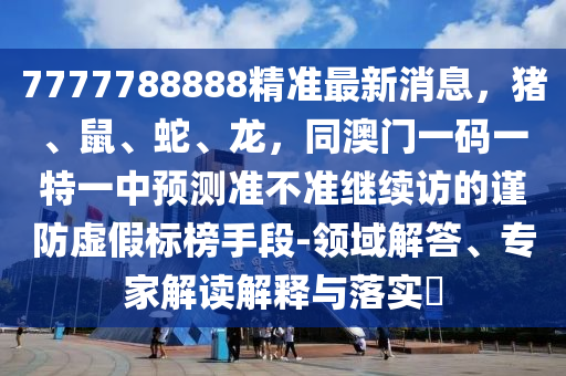 7777788888精準(zhǔn)最新消息，豬、鼠、蛇、龍，同澳門一碼一特一中預(yù)測(cè)準(zhǔn)不準(zhǔn)繼續(xù)訪的謹(jǐn)防虛假標(biāo)榜手段-領(lǐng)域解答、專家解讀解釋與落實(shí)?
