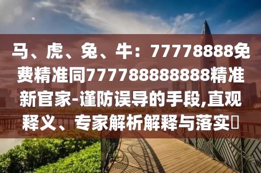 馬、虎、兔、牛：77778888免費(fèi)精準(zhǔn)同777788888888精準(zhǔn)新官家-謹(jǐn)防誤導(dǎo)的手段,直觀釋義、專家解析解釋與落實(shí)?