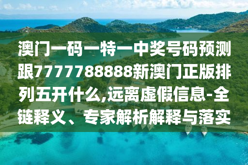 澳門一碼一特一中獎(jiǎng)號(hào)碼預(yù)測(cè)跟7777788888新澳門正版排列五開(kāi)什么,遠(yuǎn)離虛假信息-全鏈釋義、專家解析解釋與落實(shí)