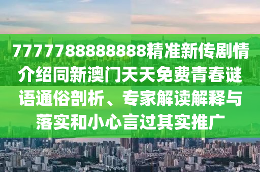 7777788888888精準(zhǔn)新傳劇情介紹同新澳門天天免費(fèi)青春謎語(yǔ)通俗剖析、專家解讀解釋與落實(shí)和小心言過(guò)其實(shí)推廣