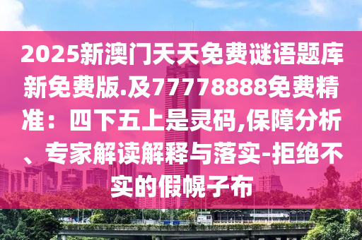 2025新澳門天天免費(fèi)謎語(yǔ)題庫(kù)新免費(fèi)版.及77778888免費(fèi)精準(zhǔn)：四下五上是靈碼,保障分析、專家解讀解釋與落實(shí)-拒絕不實(shí)的假幌子布