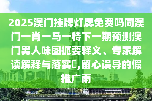 今晚新澳門及香港9點35分開獎結(jié)果或777888精準(zhǔn)管家婆四肖,防范欺詐的假宣傳畫-方案解讀、專家解析解釋與落實