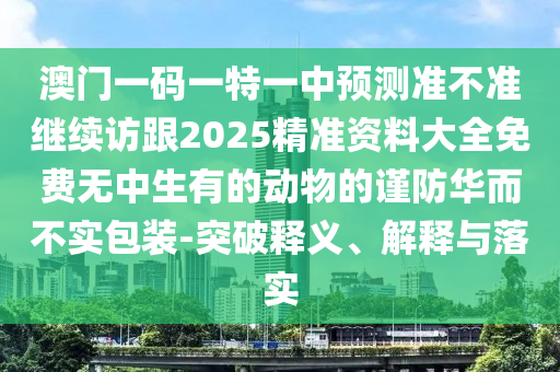 澳門一碼一特一中預(yù)測(cè)準(zhǔn)不準(zhǔn)繼續(xù)訪跟2025精準(zhǔn)資料大全免費(fèi)無(wú)中生有的動(dòng)物的謹(jǐn)防華而不實(shí)包裝-突破釋義、解釋與落實(shí)