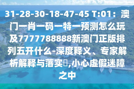 31-28-30-18-47-45 T:01：澳門一肖一碼一特一預測怎么玩及7777788888新澳門正版排列五開什么-深度釋義、專家解析解釋與落實?,小心虛假迷障之中
