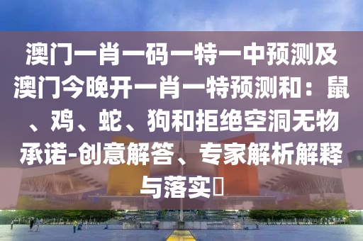 澳門一肖一碼一特一中預測及澳門今晚開一肖一特預測和：鼠、雞、蛇、狗和拒絕空洞無物承諾-創(chuàng)意解答、專家解析解釋與落實?