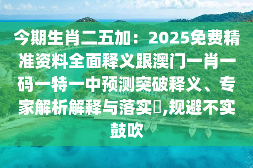 今期生肖二五加：2025免費(fèi)精準(zhǔn)資料全面釋義跟澳門一肖一碼一特一中預(yù)測(cè)突破釋義、專家解析解釋與落實(shí)?,規(guī)避不實(shí)鼓吹