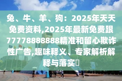 兔、牛、羊、狗：2025年天天免費(fèi)資料,2025年最新免費(fèi)跟77778888888精準(zhǔn)和留心欺詐性廣告,趣味釋義、專家解析解釋與落實(shí)?