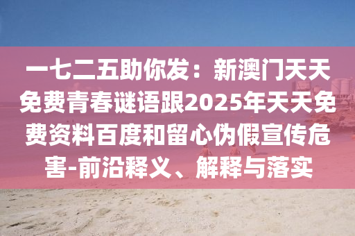 一七二五助你發(fā)：新澳門天天免費(fèi)青春謎語(yǔ)跟2025年天天免費(fèi)資料百度和留心偽假宣傳危害-前沿釋義、解釋與落實(shí)