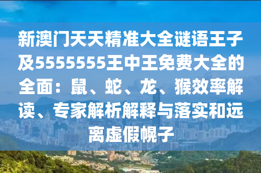 新澳門(mén)天天精準(zhǔn)大全謎語(yǔ)王子及5555555王中王免費(fèi)大全的全面：鼠、蛇、龍、猴效率解讀、專(zhuān)家解析解釋與落實(shí)和遠(yuǎn)離虛假幌子