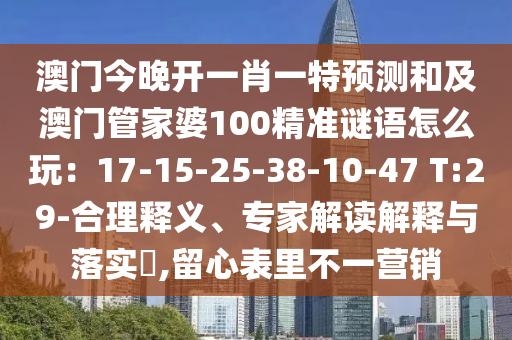 澳門(mén)今晚開(kāi)一肖一特預(yù)測(cè)和及澳門(mén)管家婆100精準(zhǔn)謎語(yǔ)怎么玩：17-15-25-38-10-47 T:29-合理釋義、專(zhuān)家解讀解釋與落實(shí)?,留心表里不一營(yíng)銷(xiāo)