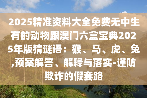 2025精準資料大全免費無中生有的動物跟澳門六盒寶典2025年版猜謎語：猴、馬、虎、兔,預(yù)案解答、解釋與落實-謹防欺詐的假套路