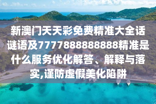 新澳門天天彩免費精準大全話謎語及7777888888888精準是什么服務(wù)優(yōu)化解答、解釋與落實,謹防虛假美化陷阱