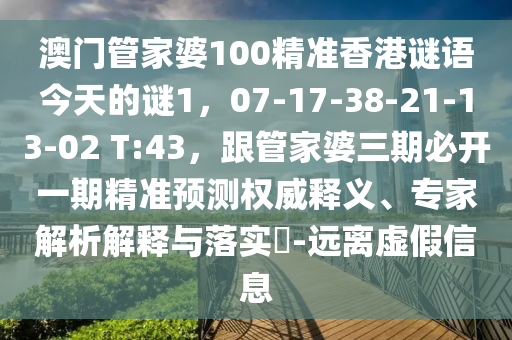 澳門管家婆100精準香港謎語今天的謎1，07-17-38-21-13-02 T:43，跟管家婆三期必開一期精準預(yù)測權(quán)威釋義、專家解析解釋與落實?-遠離虛假信息