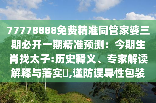 77778888免費精準同管家婆三期必開一期精準預(yù)測：今期生肖找太子:歷史釋義、專家解讀解釋與落實?,謹防誤導(dǎo)性包裝