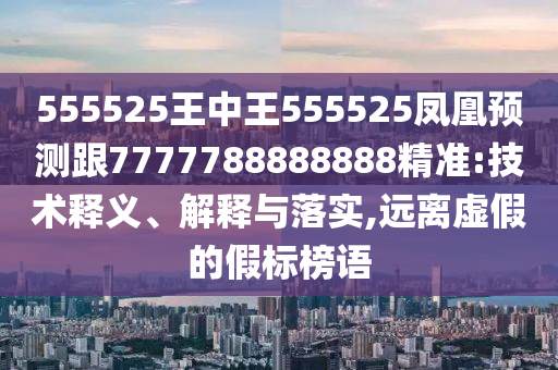 555525王中王555525鳳凰預(yù)測跟7777788888888精準:技術(shù)釋義、解釋與落實,遠離虛假的假標榜語