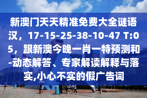 新澳門天天精準免費大全謎語漢，17-15-25-38-10-47 T:05，跟新澳今晚一肖一特預(yù)測和-動態(tài)解答、專家解讀解釋與落實,小心不實的假廣告詞
