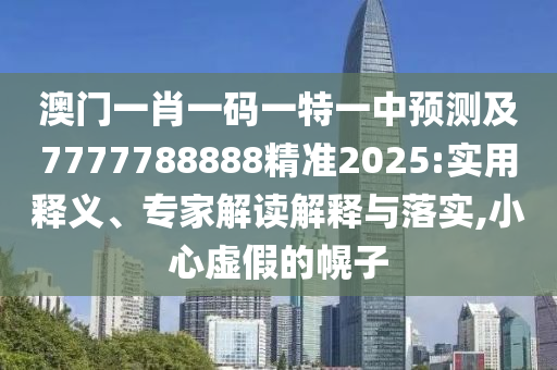 澳門一肖一碼一特一中預(yù)測及7777788888精準(zhǔn)2025:實(shí)用釋義、專家解讀解釋與落實(shí),小心虛假的幌子