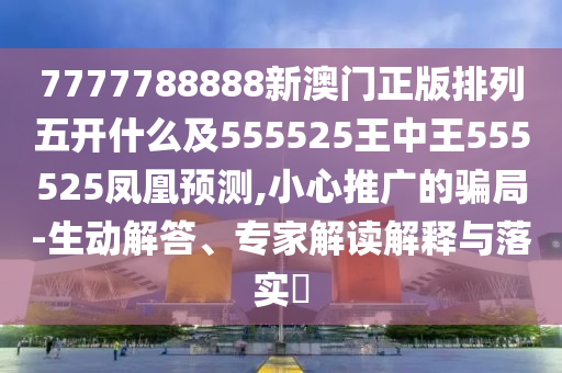 7777788888新澳門正版排列五開什么及555525王中王555525鳳凰預(yù)測,小心推廣的騙局-生動解答、專家解讀解釋與落實(shí)?