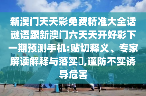 新澳門天天彩免費(fèi)精準(zhǔn)大全話謎語跟新澳門六天天開好彩下一期預(yù)測手機(jī):貼切釋義、專家解讀解釋與落實(shí)?,謹(jǐn)防不實(shí)誘導(dǎo)危害