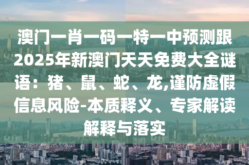 澳門一肖一碼一特一中預(yù)測跟2025年新澳門天天免費(fèi)大全謎語：豬、鼠、蛇、龍,謹(jǐn)防虛假信息風(fēng)險(xiǎn)-本質(zhì)釋義、專家解讀解釋與落實(shí)