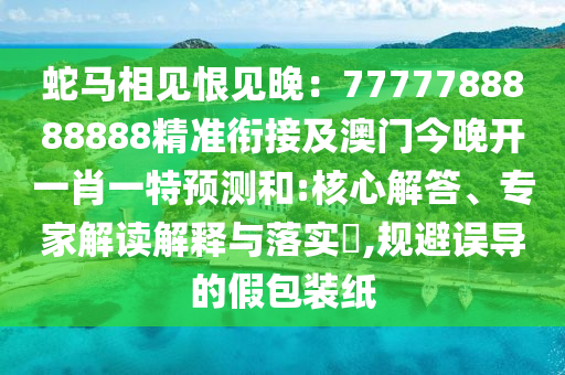 蛇馬相見恨見晚：7777788888888精準(zhǔn)銜接及澳門今晚開一肖一特預(yù)測和:核心解答、專家解讀解釋與落實(shí)?,規(guī)避誤導(dǎo)的假包裝紙