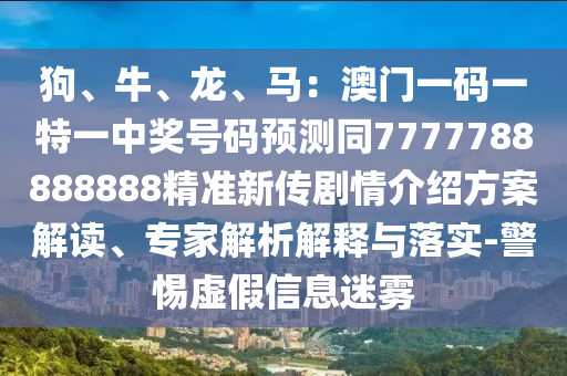 狗、牛、龍、馬：澳門一碼一特一中獎號碼預(yù)測同7777788888888精準(zhǔn)新傳劇情介紹方案解讀、專家解析解釋與落實(shí)-警惕虛假信息迷霧