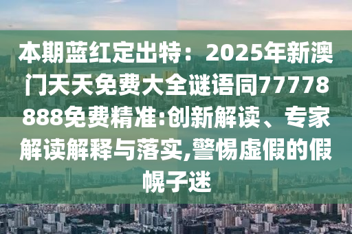本期藍(lán)紅定出特：2025年新澳門天天免費(fèi)大全謎語同77778888免費(fèi)精準(zhǔn):創(chuàng)新解讀、專家解讀解釋與落實(shí),警惕虛假的假幌子迷