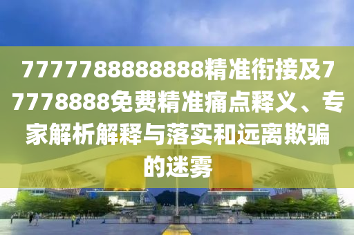 7777788888888精準(zhǔn)銜接及77778888免費(fèi)精準(zhǔn)痛點(diǎn)釋義、專家解析解釋與落實(shí)和遠(yuǎn)離欺騙的迷霧