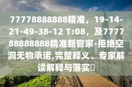 77778888888精準(zhǔn)，19-14-21-49-38-12 T:08，及777788888888精準(zhǔn)新官家-拒絕空洞無(wú)物承諾,完整釋義、專家解讀解釋與落實(shí)?
