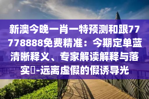新澳今晚一肖一特預(yù)測(cè)和跟77778888免費(fèi)精準(zhǔn)：今期定單藍(lán)清晰釋義、專家解讀解釋與落實(shí)?-遠(yuǎn)離虛假的假誘導(dǎo)光