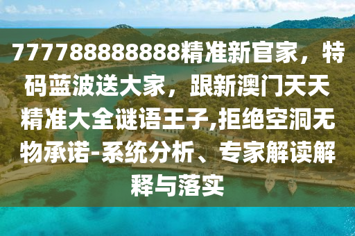 777788888888精準(zhǔn)新官家，特碼藍(lán)波送大家，跟新澳門天天精準(zhǔn)大全謎語(yǔ)王子,拒絕空洞無(wú)物承諾-系統(tǒng)分析、專家解讀解釋與落實(shí)