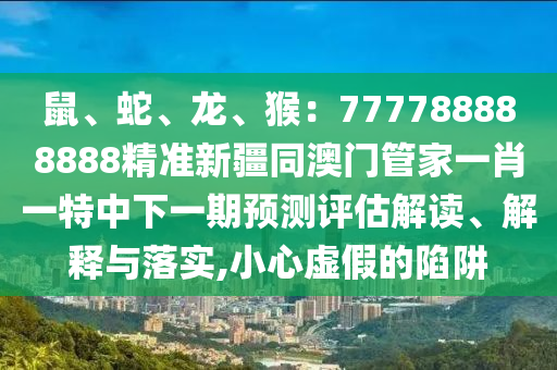 鼠、蛇、龍、猴：777788888888精準(zhǔn)新疆同澳門管家一肖一特中下一期預(yù)測(cè)評(píng)估解讀、解釋與落實(shí),小心虛假的陷阱