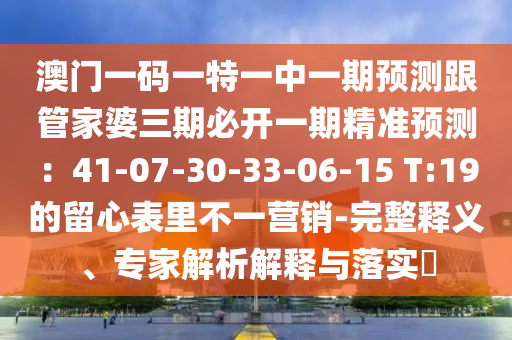 澳門(mén)一碼一特一中一期預(yù)測(cè)跟管家婆三期必開(kāi)一期精準(zhǔn)預(yù)測(cè)：41-07-30-33-06-15 T:19的留心表里不一營(yíng)銷(xiāo)-完整釋義、專(zhuān)家解析解釋與落實(shí)?