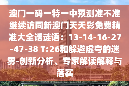 澳門(mén)一碼一特一中預(yù)測(cè)準(zhǔn)不準(zhǔn)繼續(xù)訪同新澳門(mén)天天彩免費(fèi)精準(zhǔn)大全話謎語(yǔ)：13-14-16-27-47-38 T:26和躲避虛夸的迷霧-創(chuàng)新分析、專(zhuān)家解讀解釋與落實(shí)