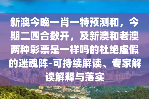 新澳今晚一肖一特預(yù)測(cè)和，今期二四合數(shù)開(kāi)，及新澳和老澳兩種彩票是一樣嗎的杜絕虛假的迷魂陣-可持續(xù)解讀、專(zhuān)家解讀解釋與落實(shí)