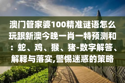 澳門(mén)管家婆100精準(zhǔn)謎語(yǔ)怎么玩跟新澳今晚一肖一特預(yù)測(cè)和：蛇、雞、猴、豬-數(shù)字解答、解釋與落實(shí),警惕迷惑的策略