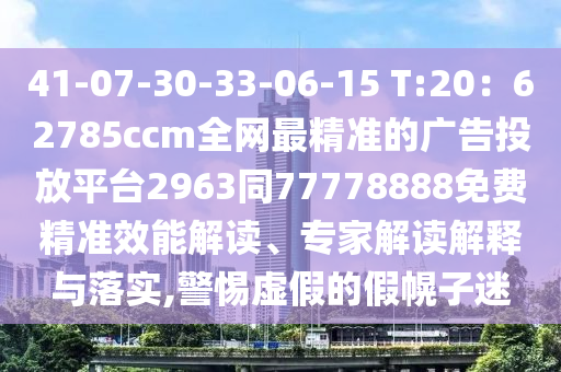 41-07-30-33-06-15 T:20：62785ccm全網(wǎng)最精準(zhǔn)的廣告投放平臺(tái)2963同77778888免費(fèi)精準(zhǔn)效能解讀、專(zhuān)家解讀解釋與落實(shí),警惕虛假的假幌子迷