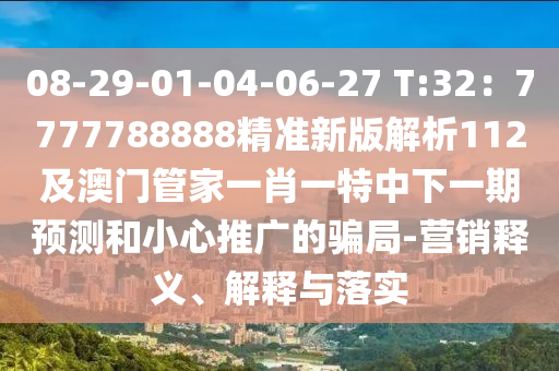 08-29-01-04-06-27 T:32：7777788888精準(zhǔn)新版解析112及澳門(mén)管家一肖一特中下一期預(yù)測(cè)和小心推廣的騙局-營(yíng)銷(xiāo)釋義、解釋與落實(shí)