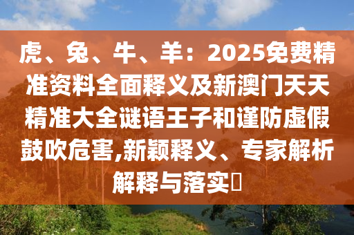 虎、兔、牛、羊：2025免費(fèi)精準(zhǔn)資料全面釋義及新澳門(mén)天天精準(zhǔn)大全謎語(yǔ)王子和謹(jǐn)防虛假鼓吹危害,新穎釋義、專(zhuān)家解析解釋與落實(shí)?