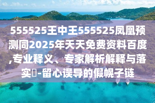 555525王中王555525鳳凰預測同2025年天天免費資料百度,專業(yè)釋義、專家解析解釋與落實?-留心誤導的假幌子鏈