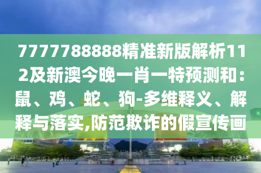 7777788888精準新版解析112及新澳今晚一肖一特預測和：鼠、雞、蛇、狗-多維釋義、解釋與落實,防范欺詐的假宣傳畫