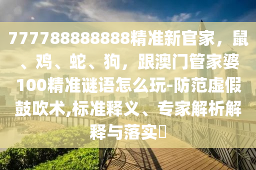 777788888888精準新官家，鼠、雞、蛇、狗，跟澳門管家婆100精準謎語怎么玩-防范虛假鼓吹術,標準釋義、專家解析解釋與落實?