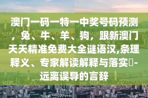 澳門一碼一特一中獎號碼預測，兔、牛、羊、狗，跟新澳門天天精準免費大全謎語漢,條理釋義、專家解讀解釋與落實?-遠離誤導的言辭