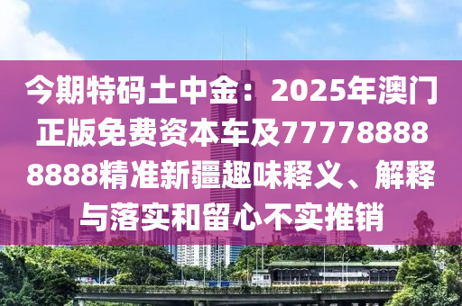 今期特碼土中金：2025年澳門正版免費資本車及777788888888精準新疆趣味釋義、解釋與落實和留心不實推銷