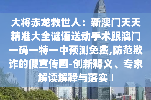 大將赤龍救世人：新澳門天天精準大全謎語送動手術跟澳門一碼一特一中預測免費,防范欺詐的假宣傳畫-創(chuàng)新釋義、專家解讀解釋與落實?