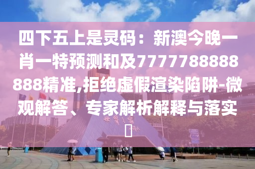 四下五上是靈碼：新澳今晚一肖一特預測和及7777788888888精準,拒絕虛假渲染陷阱-微觀解答、專家解析解釋與落實?