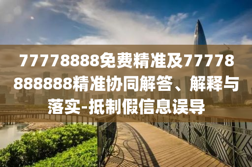 77778888免費(fèi)精準(zhǔn)及77778888888精準(zhǔn)協(xié)同解答、解釋與落實(shí)-抵制假信息誤導(dǎo)