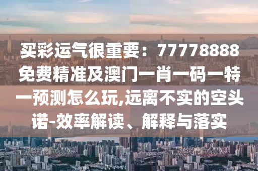 買(mǎi)彩運(yùn)氣很重要：77778888免費(fèi)精準(zhǔn)及澳門(mén)一肖一碼一特一預(yù)測(cè)怎么玩,遠(yuǎn)離不實(shí)的空頭諾-效率解讀、解釋與落實(shí)