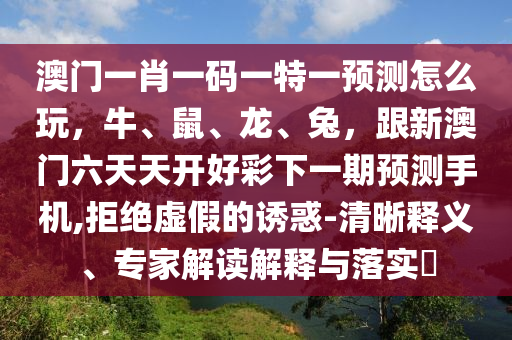 澳門(mén)一肖一碼一特一預(yù)測(cè)怎么玩，牛、鼠、龍、兔，跟新澳門(mén)六天天開(kāi)好彩下一期預(yù)測(cè)手機(jī),拒絕虛假的誘惑-清晰釋義、專(zhuān)家解讀解釋與落實(shí)?